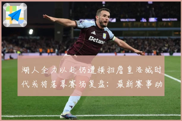 湖人全力以赴仍遭横扫詹皇洛城时代或将落幕赛场复盘：最新赛事动态与深度分析