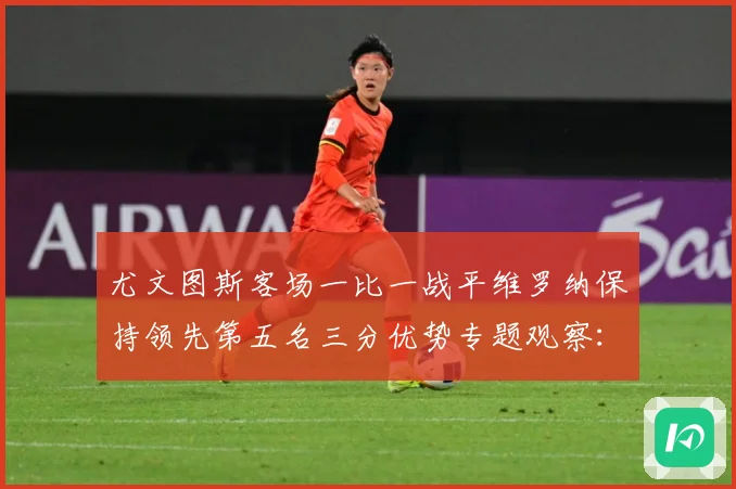 尤文图斯客场一比一战平维罗纳保持领先第五名三分优势专题观察：最新赛事动态与深度分析