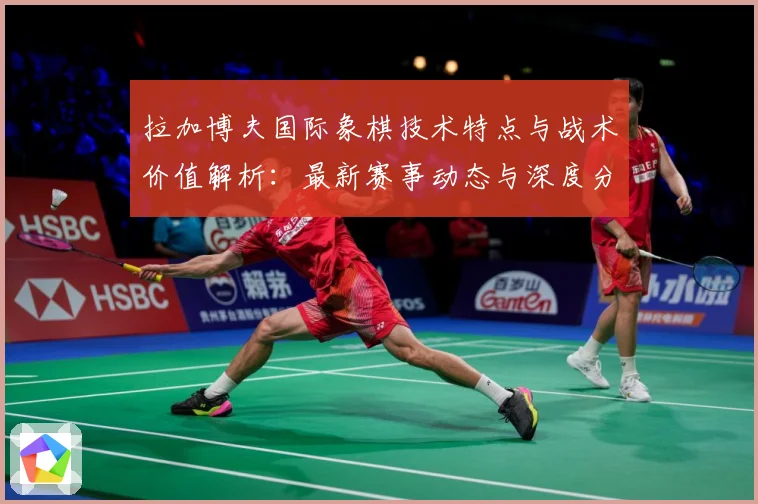 拉加博夫国际象棋技术特点与战术价值解析：最新赛事动态与深度分析