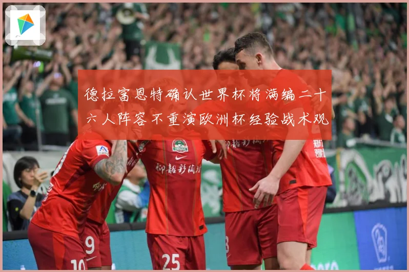 德拉富恩特确认世界杯将满编二十六人阵容不重演欧洲杯经验战术观察：最新赛事动态与深度分析