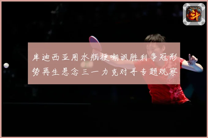 库迪西亚用水瓶梗嘲讽胜利争冠形势再生悬念三一力克对手专题观察：最新赛事动态与深度分析