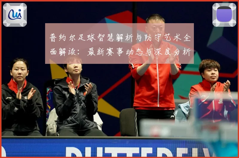 普约尔足球智慧解析与防守艺术全面解读：最新赛事动态与深度分析