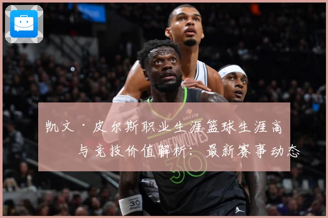 凯文·皮尔斯职业生涯篮球生涯高光与竞技价值解析：最新赛事动态与深度分析