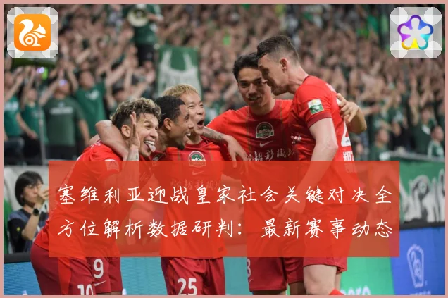 塞维利亚迎战皇家社会关键对决全方位解析数据研判：最新赛事动态与深度分析