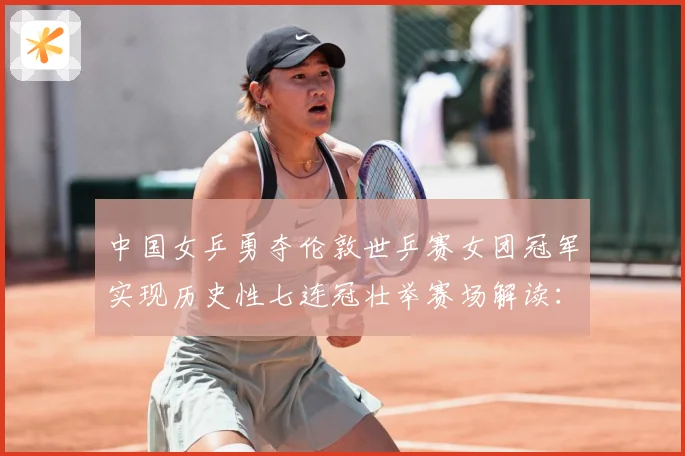 中国女乒勇夺伦敦世乒赛女团冠军实现历史性七连冠壮举赛场解读：最新赛事动态与深度分析