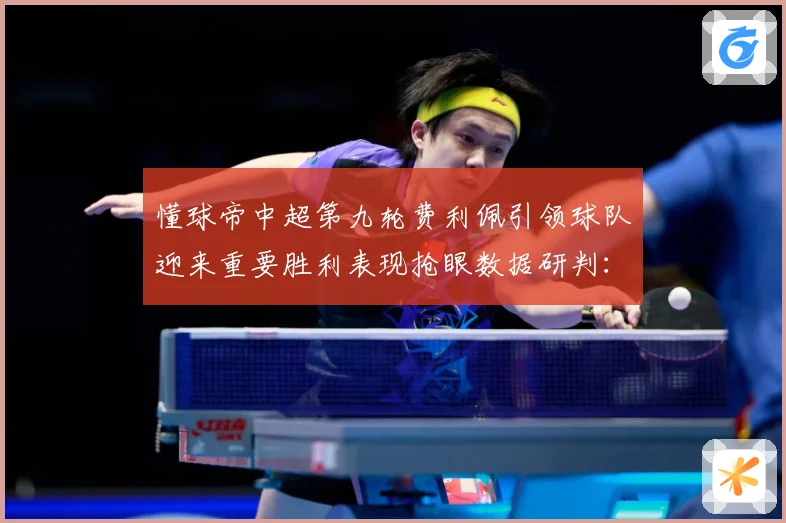 懂球帝中超第九轮费利佩引领球队迎来重要胜利表现抢眼数据研判：最新赛事动态与深度分析