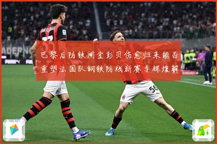 巴黎后防铁闸金彭贝伤愈归来能否重塑法国队钢铁防线新赛季辉煌解析：最新赛事动态与深度分析