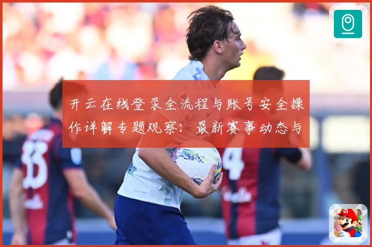 开云在线登录全流程与账号安全操作详解专题观察：最新赛事动态与深度分析