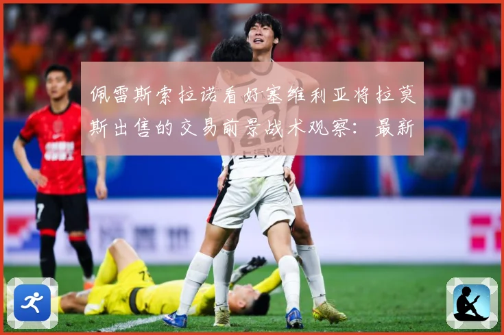 佩雷斯索拉诺看好塞维利亚将拉莫斯出售的交易前景战术观察：最新赛事动态与深度分析