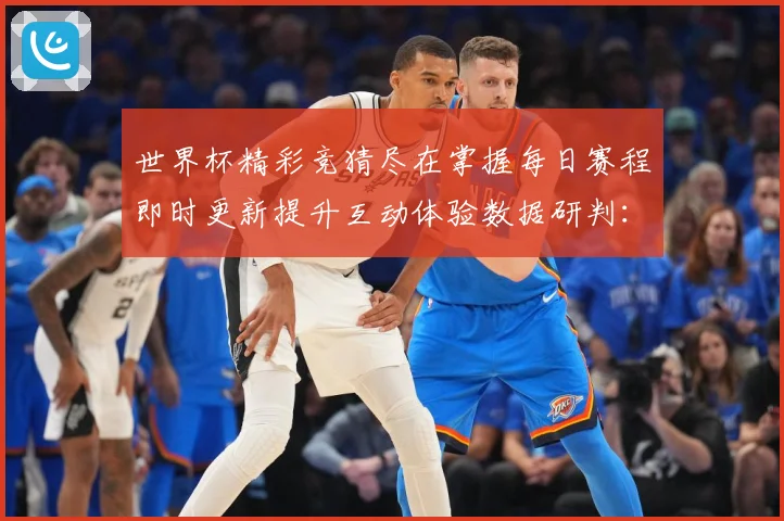 世界杯精彩竞猜尽在掌握每日赛程即时更新提升互动体验数据研判：最新赛事动态与深度分析
