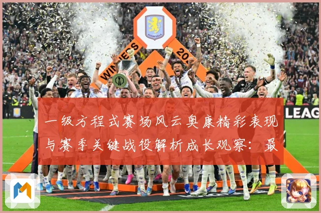 一级方程式赛场风云奥康精彩表现与赛季关键战役解析成长观察：最新赛事动态与深度分析