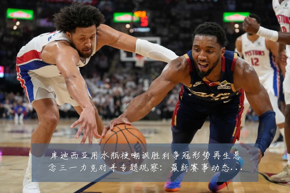 库迪西亚用水瓶梗嘲讽胜利争冠形势再生悬念三一力克对手专题观察：最新赛事动态与深度分析