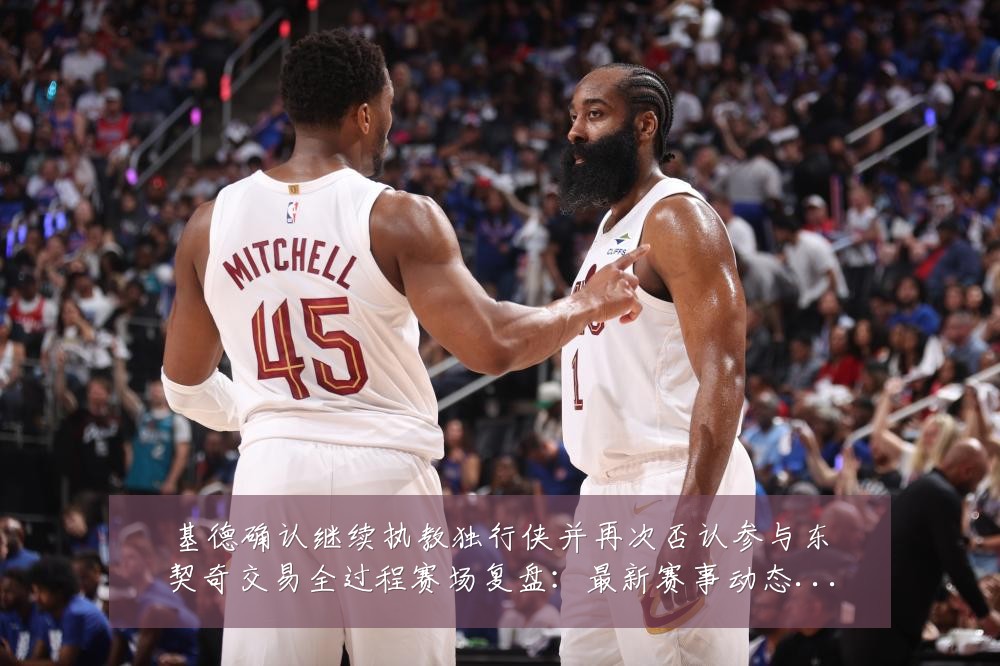 基德确认继续执教独行侠并再次否认参与东契奇交易全过程赛场复盘:最新赛事动态与深度分析