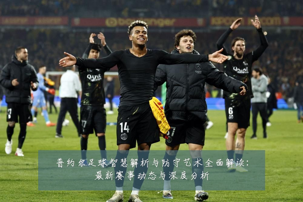 普约尔足球智慧解析与防守艺术全面解读:最新赛事动态与深度分析