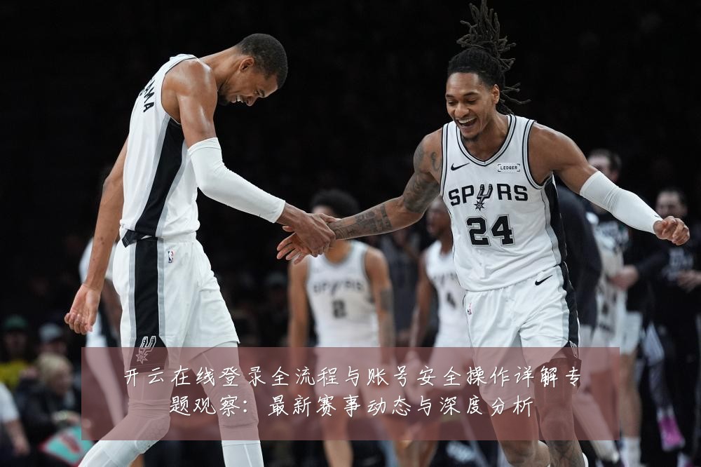 开云在线登录全流程与账号安全操作详解专题观察:最新赛事动态与深度分析