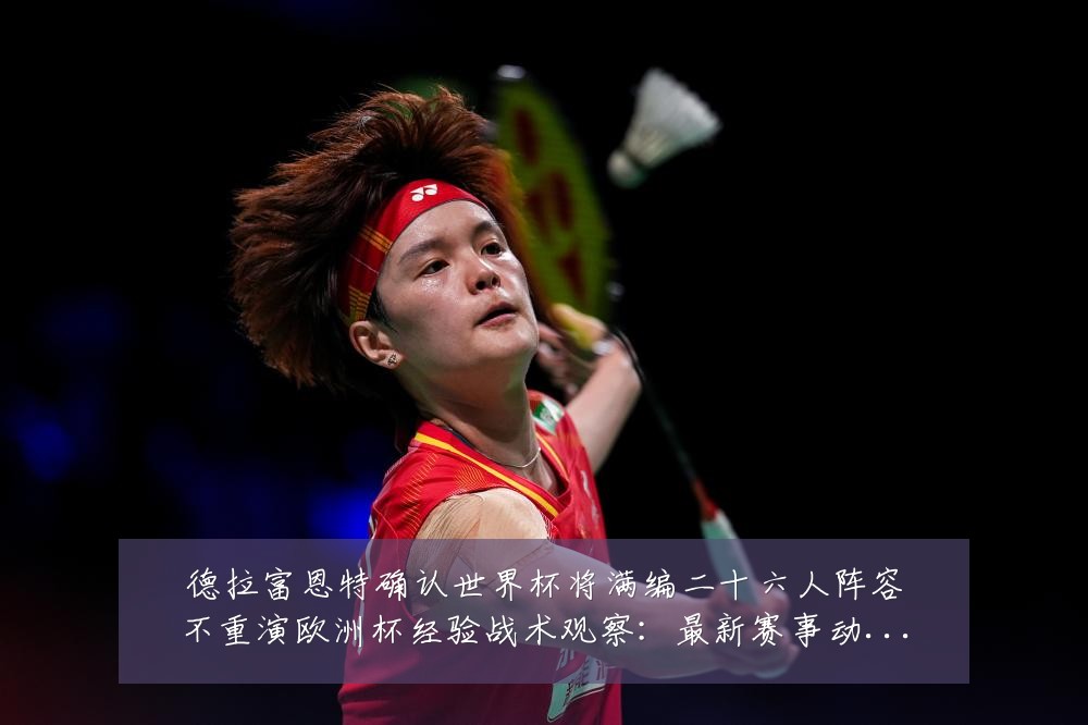 德拉富恩特确认世界杯将满编二十六人阵容不重演欧洲杯经验战术观察:最新赛事动态与深度分析