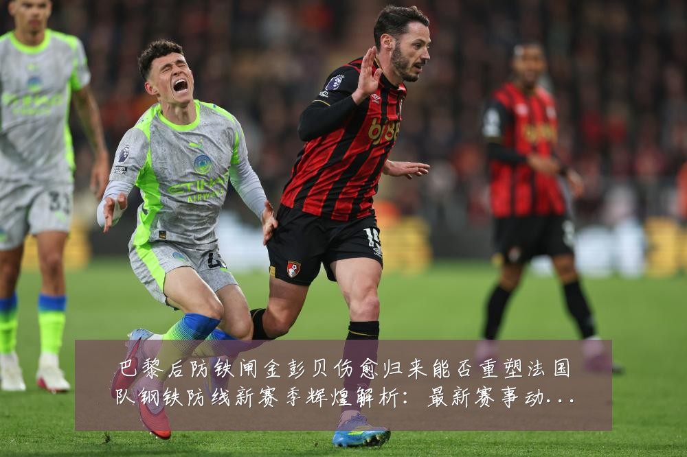 巴黎后防铁闸金彭贝伤愈归来能否重塑法国队钢铁防线新赛季辉煌解析：最新赛事动态与深度分析