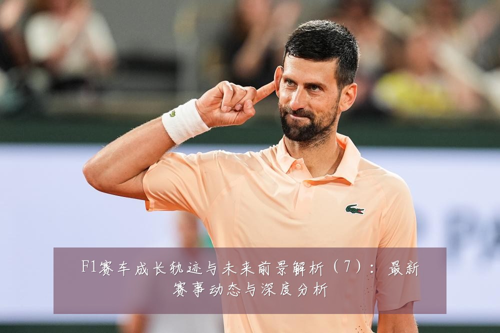 F1赛车成长轨迹与未来前景解析（7）：最新赛事动态与深度分析