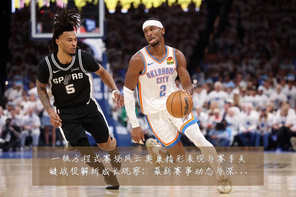 一级方程式赛场风云奥康精彩表现与赛季关键战役解析成长观察：最新赛事动态与深度分析