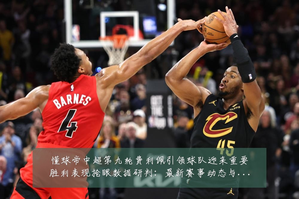 懂球帝中超第九轮费利佩引领球队迎来重要胜利表现抢眼数据研判:最新赛事动态与深度分析