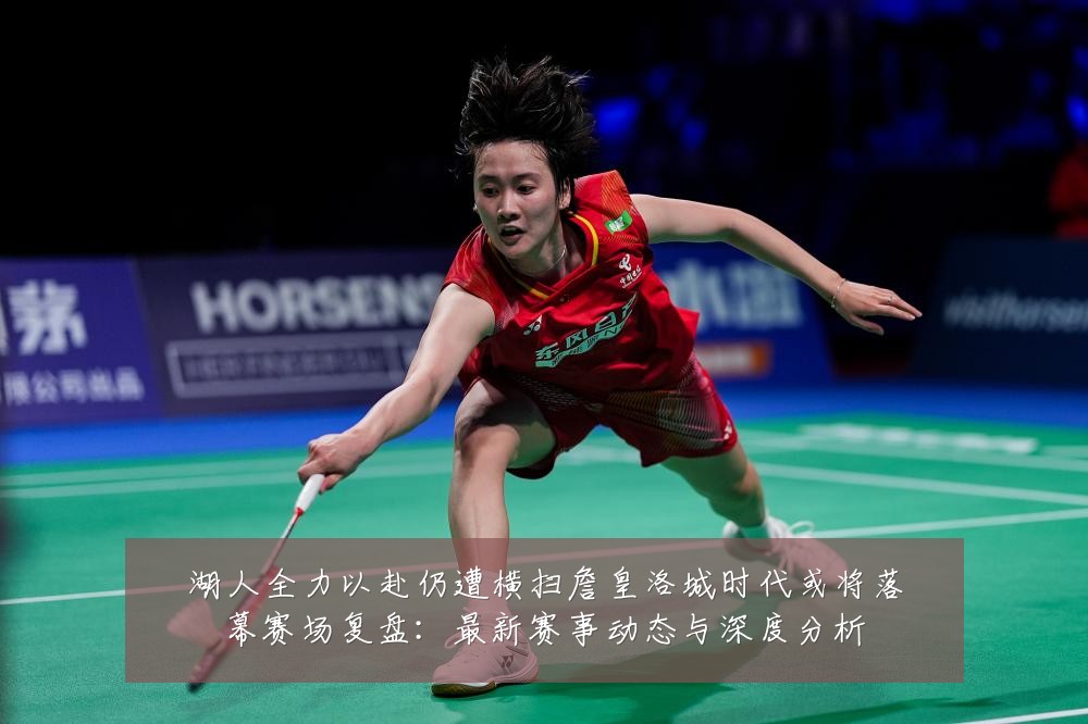 湖人全力以赴仍遭横扫詹皇洛城时代或将落幕赛场复盘:最新赛事动态与深度分析